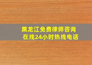 黑龙江免费律师咨询在线24小时热线电话