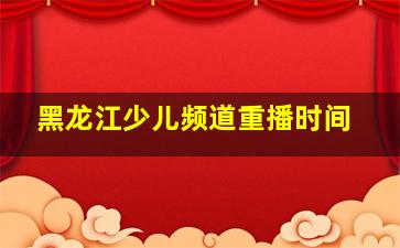 黑龙江少儿频道重播时间