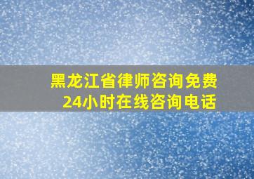 黑龙江省律师咨询免费24小时在线咨询电话