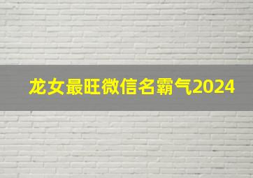 龙女最旺微信名霸气2024