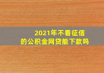 2021年不看征信的公积金网贷能下款吗