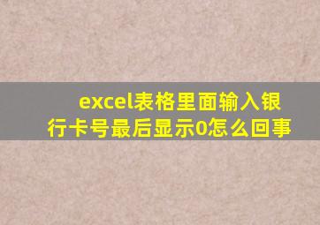 excel表格里面输入银行卡号最后显示0怎么回事