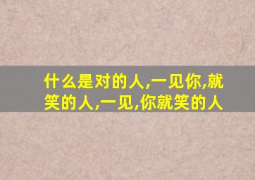 什么是对的人,一见你,就笑的人,一见,你就笑的人