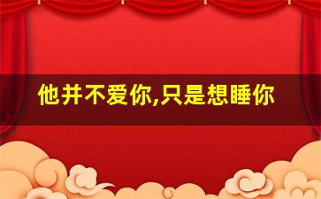 他并不爱你,只是想睡你