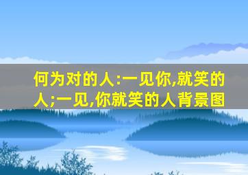 何为对的人:一见你,就笑的人;一见,你就笑的人背景图