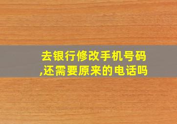 去银行修改手机号码,还需要原来的电话吗