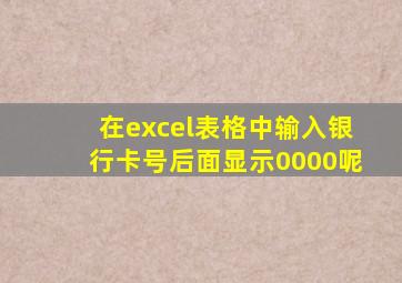 在excel表格中输入银行卡号后面显示0000呢