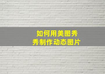 如何用美图秀秀制作动态图片