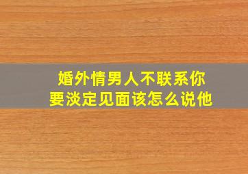 婚外情男人不联系你要淡定见面该怎么说他