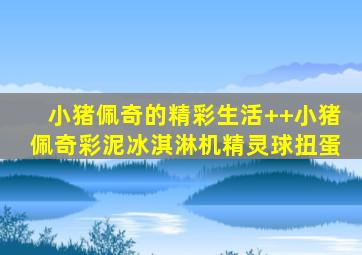 小猪佩奇的精彩生活++小猪佩奇彩泥冰淇淋机精灵球扭蛋