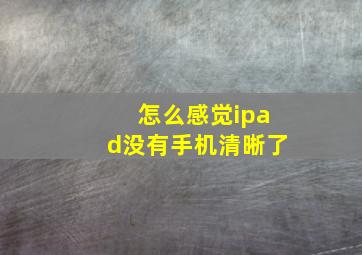 怎么感觉ipad没有手机清晰了