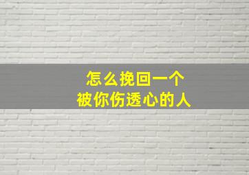 怎么挽回一个被你伤透心的人