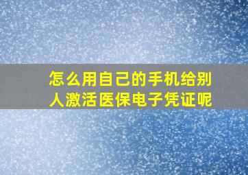 怎么用自己的手机给别人激活医保电子凭证呢