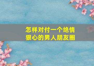 怎样对付一个绝情狠心的男人朋友圈