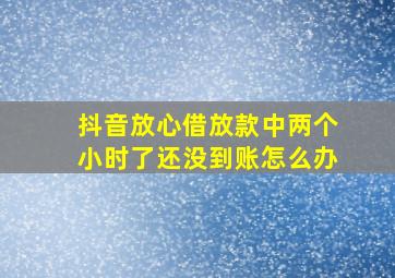 抖音放心借放款中两个小时了还没到账怎么办