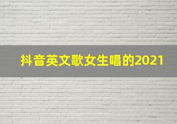 抖音英文歌女生唱的2021