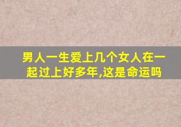 男人一生爱上几个女人在一起过上好多年,这是命运吗