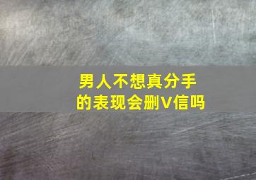 男人不想真分手的表现会删V信吗