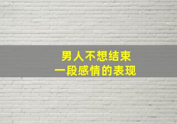 男人不想结束一段感情的表现