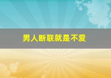 男人断联就是不爱