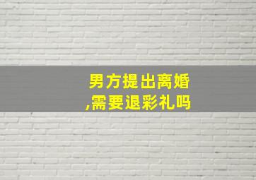 男方提出离婚,需要退彩礼吗