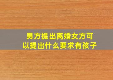 男方提出离婚女方可以提出什么要求有孩子