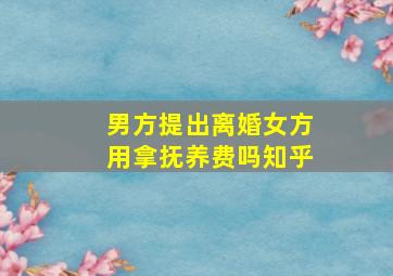 男方提出离婚女方用拿抚养费吗知乎