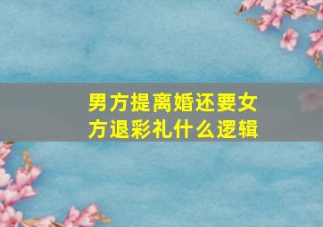 男方提离婚还要女方退彩礼什么逻辑