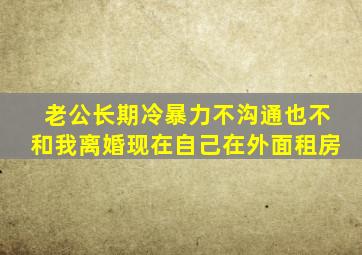 老公长期冷暴力不沟通也不和我离婚现在自己在外面租房